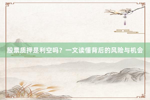 股票质押是利空吗？一文读懂背后的风险与机会