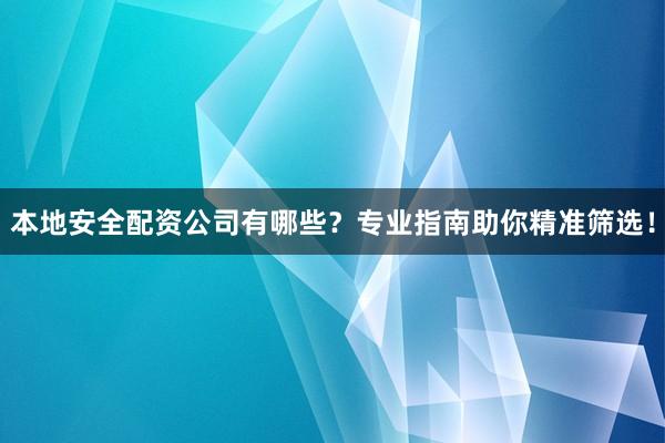 本地安全配资公司有哪些？专业指南助你精准筛选！
