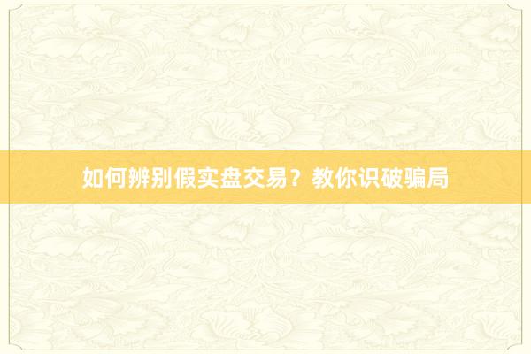 如何辨别假实盘交易？教你识破骗局