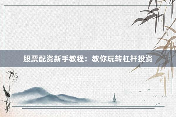 股票配资新手教程：教你玩转杠杆投资