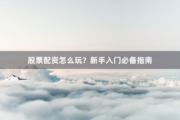 股票配资怎么玩？新手入门必备指南