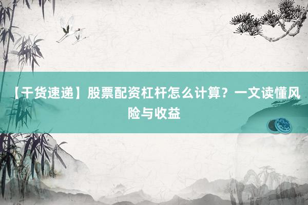 【干货速递】股票配资杠杆怎么计算？一文读懂风险与收益