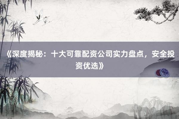 《深度揭秘：十大可靠配资公司实力盘点，安全投资优选》