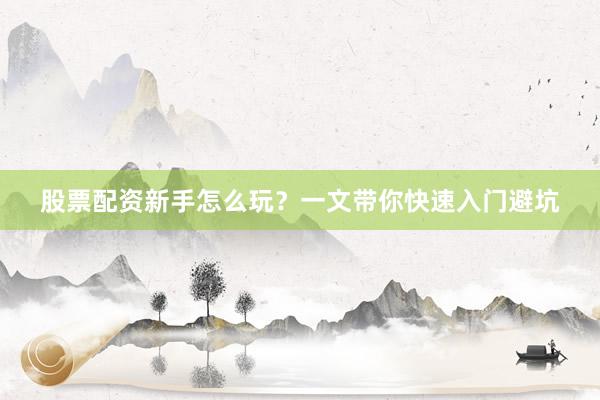 股票配资新手怎么玩？一文带你快速入门避坑