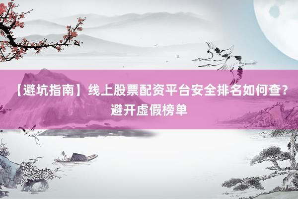 【避坑指南】线上股票配资平台安全排名如何查？避开虚假榜单