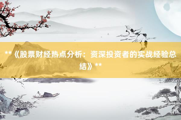 **《股票财经热点分析：资深投资者的实战经验总结》**