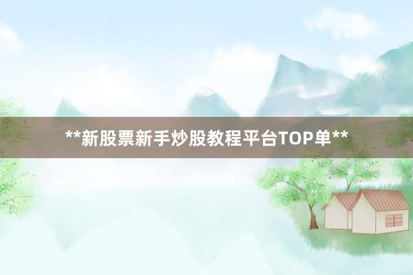**新股票新手炒股教程平台TOP单**
