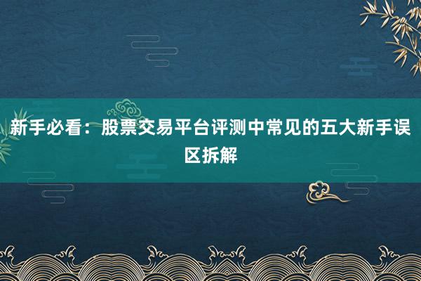 新手必看：股票交易平台评测中常见的五大新手误区拆解
