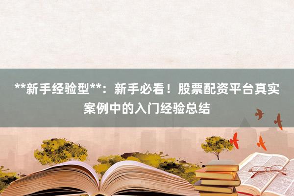 **新手经验型**：新手必看！股票配资平台真实案例中的入门经验总结