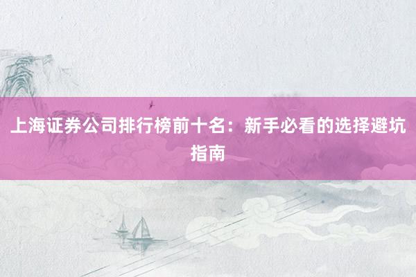 上海证券公司排行榜前十名：新手必看的选择避坑指南
