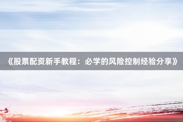 《股票配资新手教程：必学的风险控制经验分享》