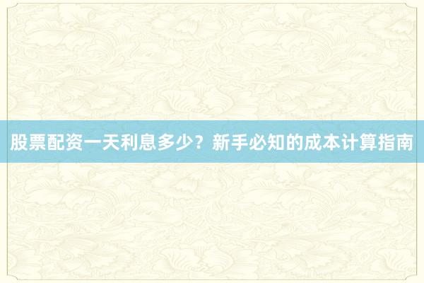 股票配资一天利息多少？新手必知的成本计算指南