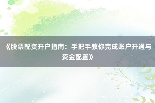 《股票配资开户指南：手把手教你完成账户开通与资金配置》