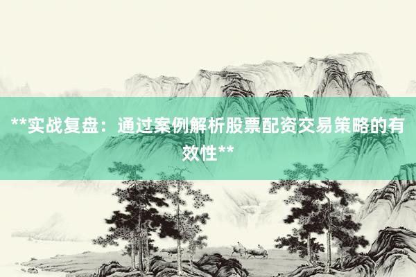 **实战复盘：通过案例解析股票配资交易策略的有效性**