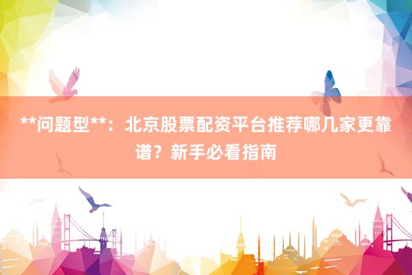 **问题型**：北京股票配资平台推荐哪几家更靠谱？新手必看指南