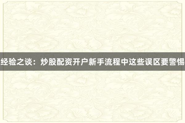 经验之谈：炒股配资开户新手流程中这些误区要警惕