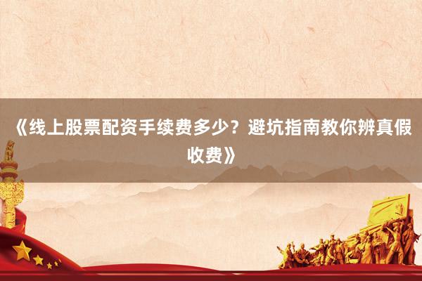 《线上股票配资手续费多少？避坑指南教你辨真假收费》