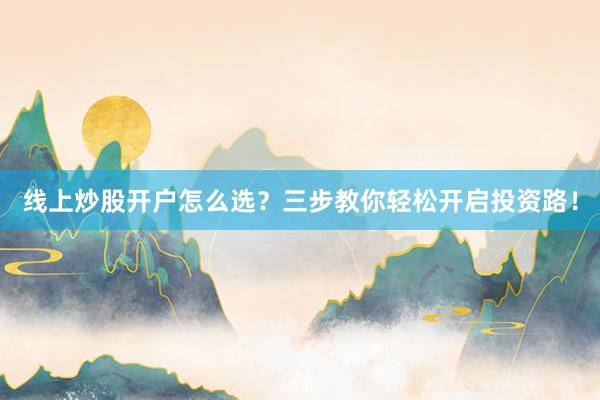 线上炒股开户怎么选？三步教你轻松开启投资路！