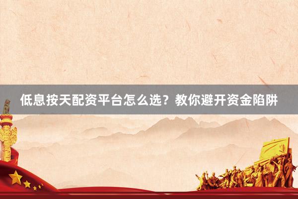 低息按天配资平台怎么选？教你避开资金陷阱