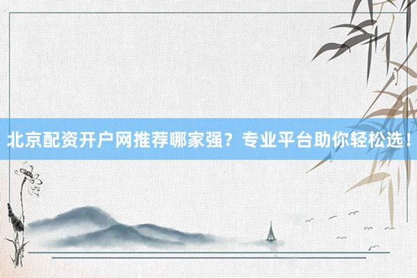北京配资开户网推荐哪家强？专业平台助你轻松选！