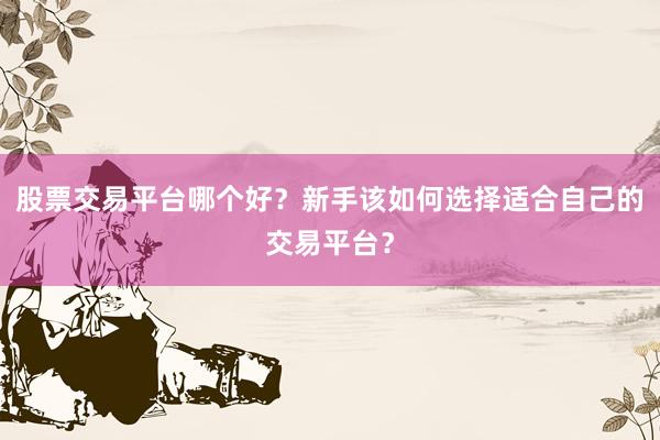 股票交易平台哪个好？新手该如何选择适合自己的交易平台？