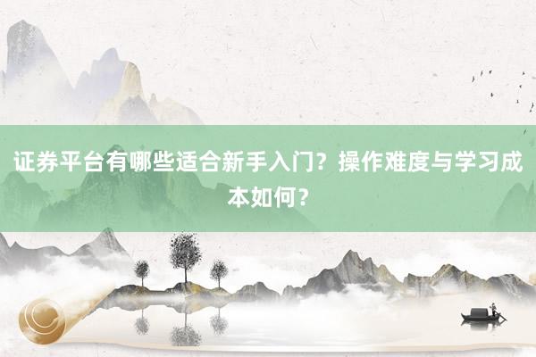 证券平台有哪些适合新手入门？操作难度与学习成本如何？