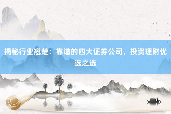 揭秘行业翘楚：靠谱的四大证券公司，投资理财优选之选