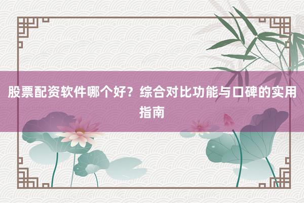 股票配资软件哪个好？综合对比功能与口碑的实用指南
