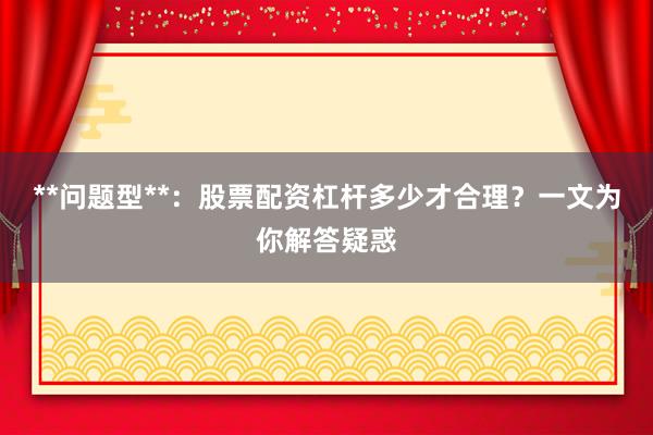 **问题型**：股票配资杠杆多少才合理？一文为你解答疑惑