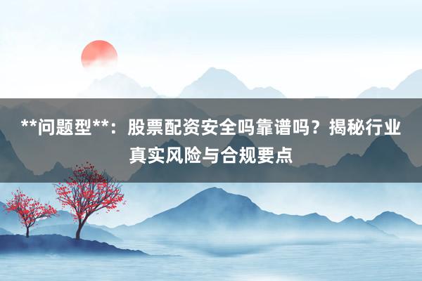 **问题型**：股票配资安全吗靠谱吗？揭秘行业真实风险与合规要点