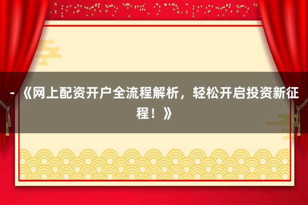 - 《网上配资开户全流程解析，轻松开启投资新征程！》