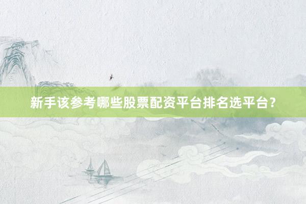 新手该参考哪些股票配资平台排名选平台？