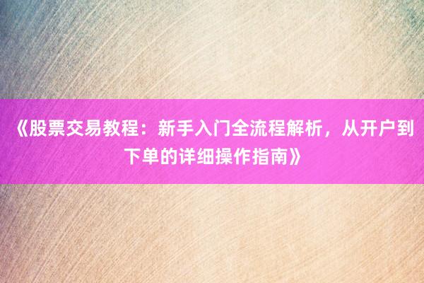 《股票交易教程：新手入门全流程解析，从开户到下单的详细操作指南》