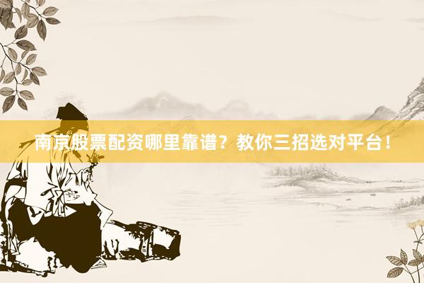 南京股票配资哪里靠谱？教你三招选对平台！