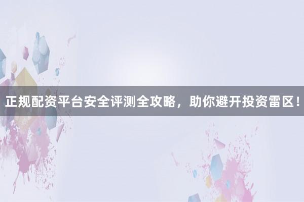正规配资平台安全评测全攻略，助你避开投资雷区！