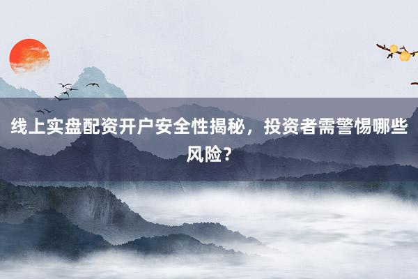 线上实盘配资开户安全性揭秘，投资者需警惕哪些风险？