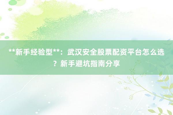 **新手经验型**：武汉安全股票配资平台怎么选？新手避坑指南分享