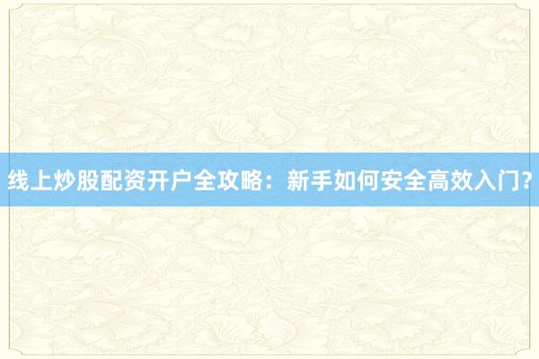 线上炒股配资开户全攻略：新手如何安全高效入门？
