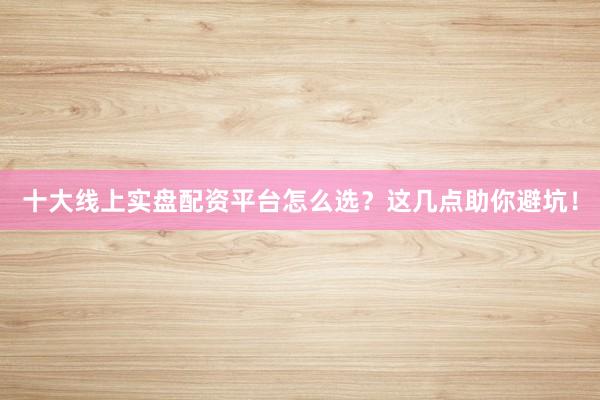 十大线上实盘配资平台怎么选？这几点助你避坑！