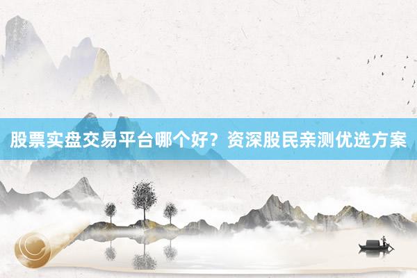 股票实盘交易平台哪个好？资深股民亲测优选方案