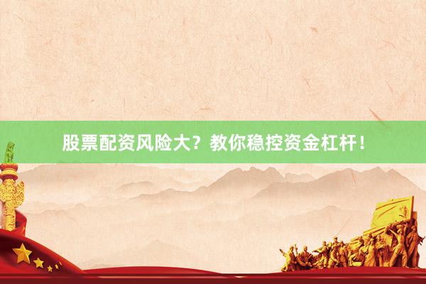 股票配资风险大？教你稳控资金杠杆！