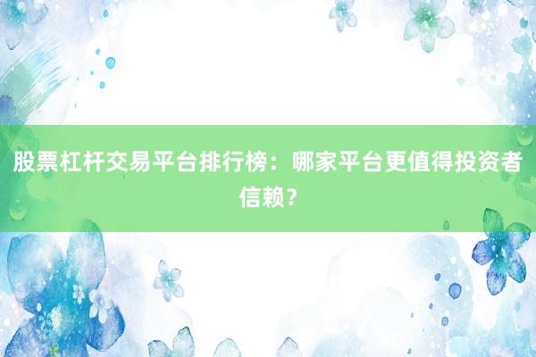 股票杠杆交易平台排行榜：哪家平台更值得投资者信赖？