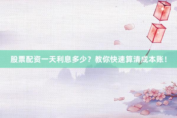 股票配资一天利息多少？教你快速算清成本账！