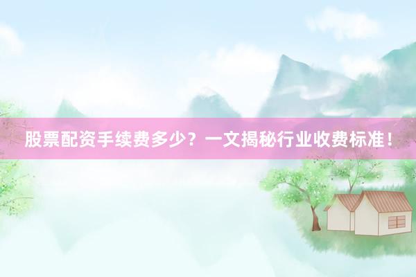 股票配资手续费多少？一文揭秘行业收费标准！
