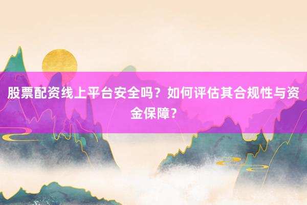股票配资线上平台安全吗？如何评估其合规性与资金保障？