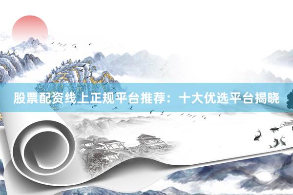 股票配资线上正规平台推荐：十大优选平台揭晓