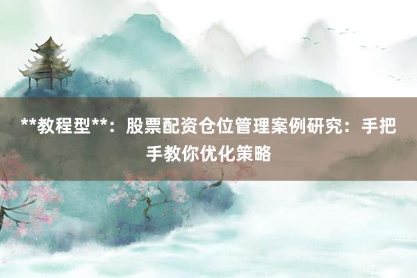 **教程型**：股票配资仓位管理案例研究：手把手教你优化策略