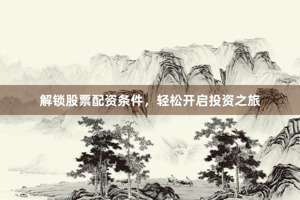 解锁股票配资条件，轻松开启投资之旅