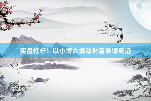 实盘杠杆！以小博大撬动财富暴增奇迹