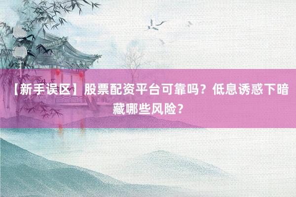 【新手误区】股票配资平台可靠吗？低息诱惑下暗藏哪些风险？